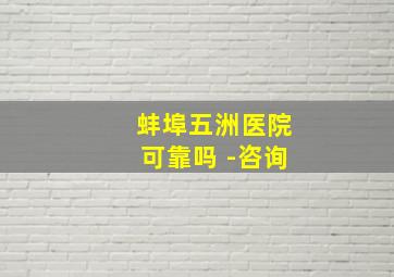 蚌埠五洲医院可靠吗 -咨询